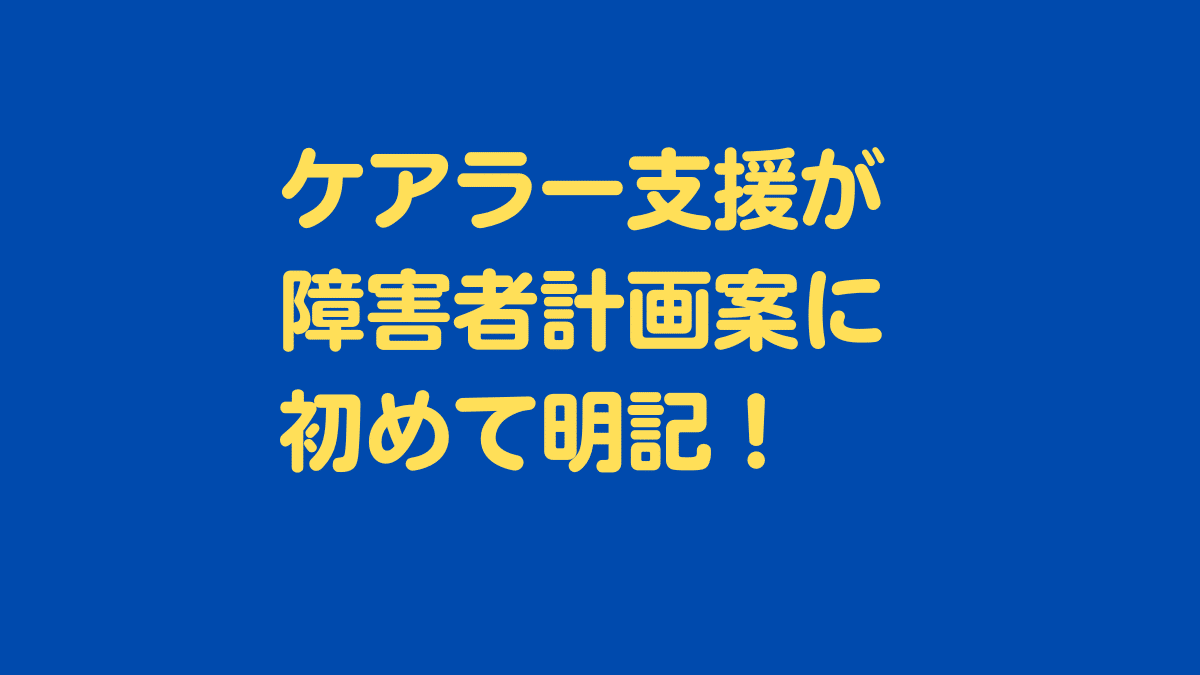 ケアラー支援が障害者計画案に初めて明記!